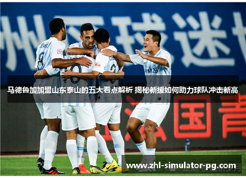 马德鲁加加盟山东泰山的五大看点解析 揭秘新援如何助力球队冲击新高