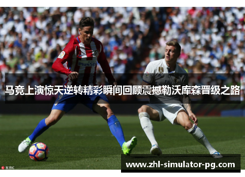 马竞上演惊天逆转精彩瞬间回顾震撼勒沃库森晋级之路
