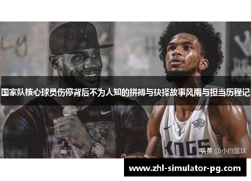 国家队核心球员伤停背后不为人知的拼搏与抉择故事风雨与担当历程记